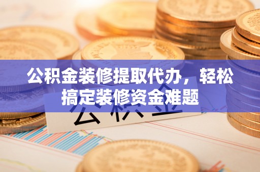 永修公积金装修提取代办，轻松搞定装修资金难题