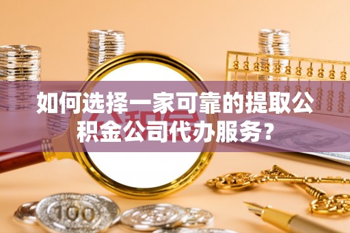 永修如何选择一家可靠的提取公积金公司代办服务？