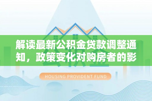 永修解读最新公积金贷款调整通知，政策变化对购房者的影响