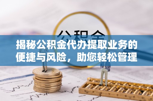 永修揭秘公积金代办提取业务的便捷与风险，助您轻松管理财务