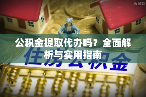 永修公积金提取代办吗？全面解析与实用指南