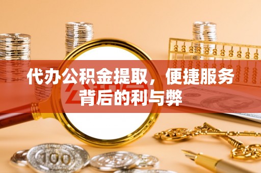 永修代办公积金提取，便捷服务背后的利与弊