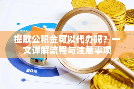 永修提取公积金可以代办吗？一文详解流程与注意事项
