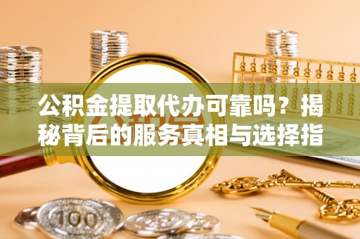 永修公积金提取代办可靠吗？揭秘背后的服务真相与选择指南