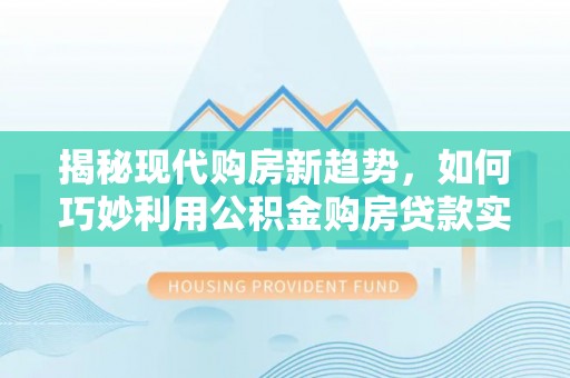 永修揭秘现代购房新趋势，如何巧妙利用公积金购房贷款实现梦想家园