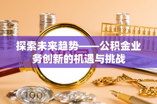 永修探索未来趋势——公积金业务创新的机遇与挑战
