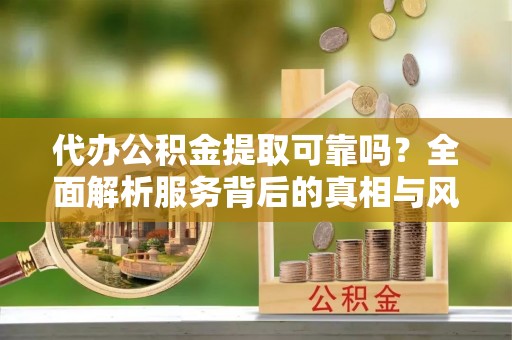 永修代办公积金提取可靠吗？全面解析服务背后的真相与风险