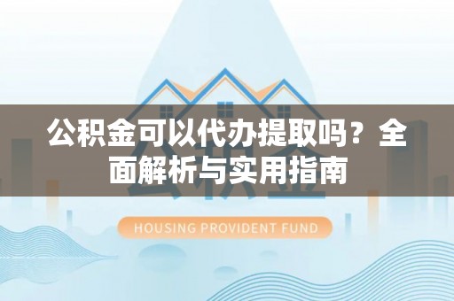 永修公积金可以代办提取吗？全面解析与实用指南