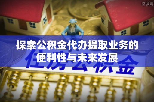 永修探索公积金代办提取业务的便利性与未来发展