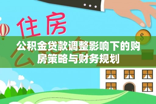 永修公积金贷款调整影响下的购房策略与财务规划