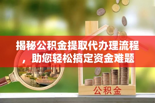 永修揭秘公积金提取代办理流程，助您轻松搞定资金难题