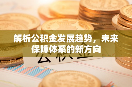 永修解析公积金发展趋势，未来保障体系的新方向