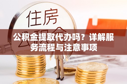 永修公积金提取代办吗？详解服务流程与注意事项