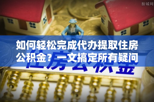 永修如何轻松完成代办提取住房公积金？一文搞定所有疑问