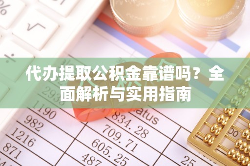 永修代办提取公积金靠谱吗？全面解析与实用指南