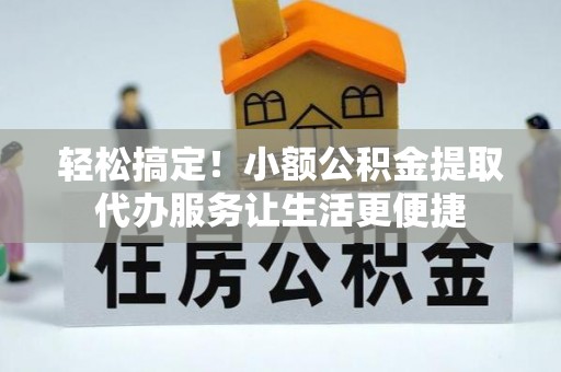 永修轻松搞定！小额公积金提取代办服务让生活更便捷