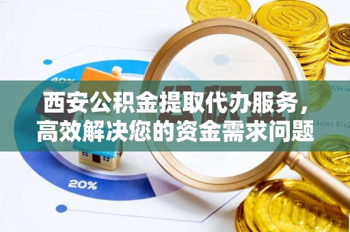 永修西安公积金提取代办服务，高效解决您的资金需求问题
