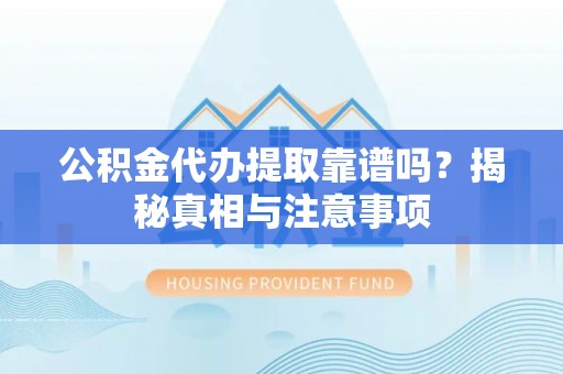 永修公积金代办提取靠谱吗？揭秘真相与注意事项