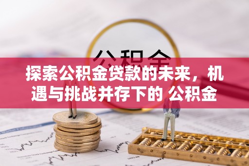 永修探索公积金贷款的未来，机遇与挑战并存下的 公积金贷款风险防控