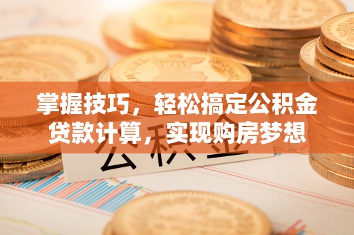 永修掌握技巧，轻松搞定公积金贷款计算，实现购房梦想