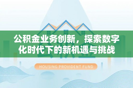 永修公积金业务创新，探索数字化时代下的新机遇与挑战