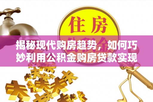 永修揭秘现代购房趋势，如何巧妙利用公积金购房贷款实现置业梦想