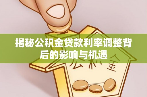 永修揭秘公积金贷款利率调整背后的影响与机遇