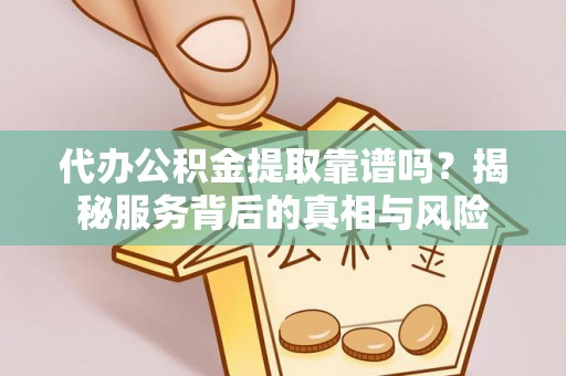 永修代办公积金提取靠谱吗？揭秘服务背后的真相与风险
