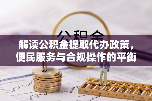 永修解读公积金提取代办政策，便民服务与合规操作的平衡之道