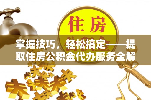 永修掌握技巧，轻松搞定——提取住房公积金代办服务全解析