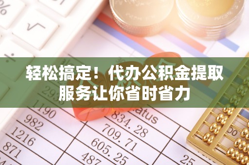 永修轻松搞定！代办公积金提取服务让你省时省力