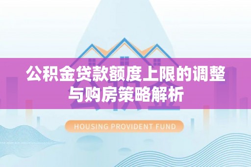 永修公积金贷款额度上限的调整与购房策略解析