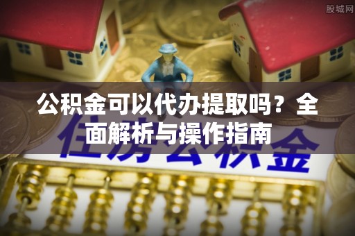 永修公积金可以代办提取吗？全面解析与操作指南