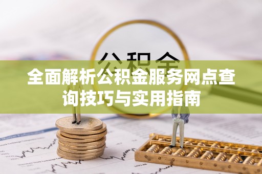 永修全面解析公积金服务网点查询技巧与实用指南