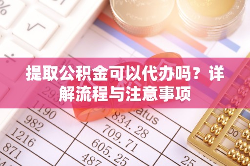 永修提取公积金可以代办吗？详解流程与注意事项