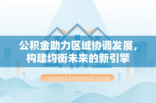 永修公积金助力区域协调发展，构建均衡未来的新引擎