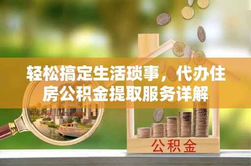 永修轻松搞定生活琐事，代办住房公积金提取服务详解