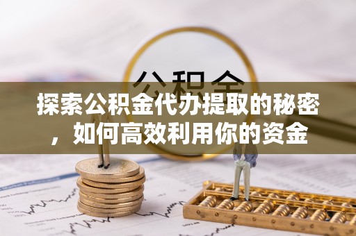 永修探索公积金代办提取的秘密，如何高效利用你的资金