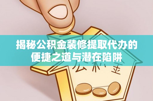 永修揭秘公积金装修提取代办的便捷之道与潜在陷阱