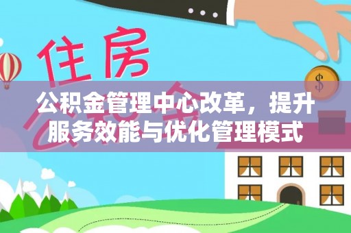 永修公积金管理中心改革，提升服务效能与优化管理模式