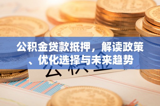 永修公积金贷款抵押，解读政策、优化选择与未来趋势