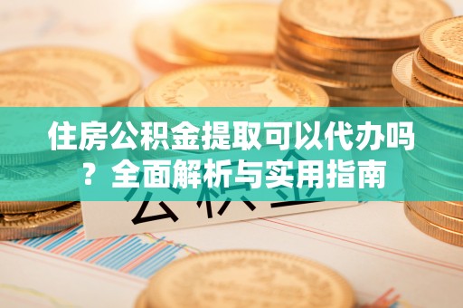 永修住房公积金提取可以代办吗？全面解析与实用指南