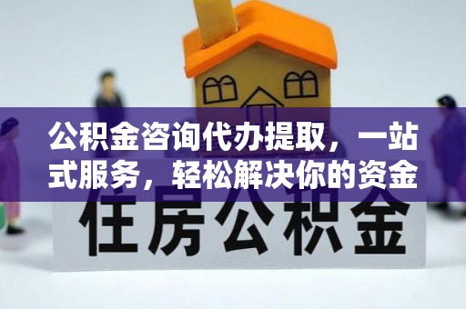 永修公积金咨询代办提取，一站式服务，轻松解决你的资金难题