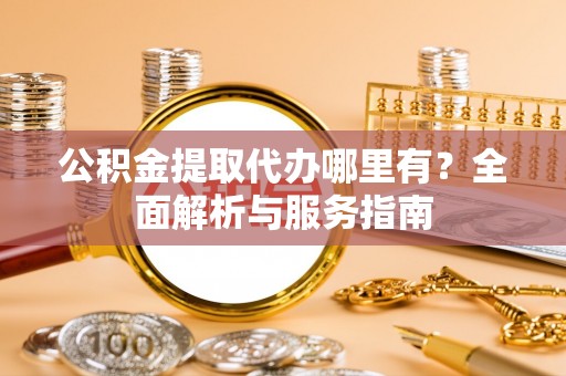 永修公积金提取代办哪里有？全面解析与服务指南