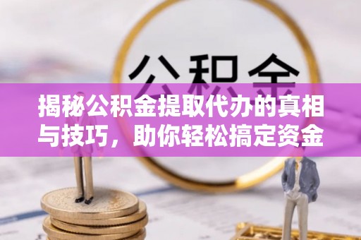 永修揭秘公积金提取代办的真相与技巧，助你轻松搞定资金流动问题