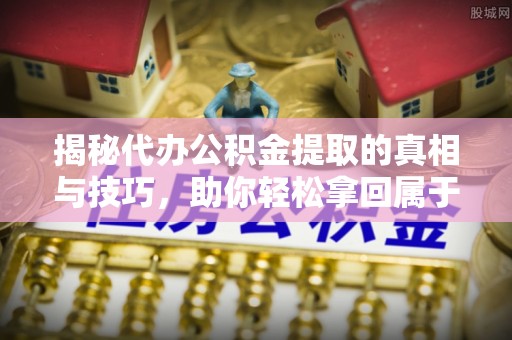 永修揭秘代办公积金提取的真相与技巧，助你轻松拿回属于你的钱