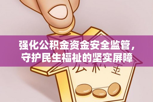 永修强化公积金资金安全监管，守护民生福祉的坚实屏障