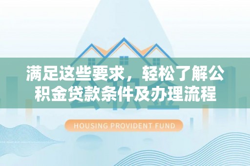 永修满足这些要求，轻松了解公积金贷款条件及办理流程