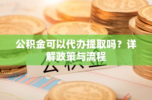 永修公积金可以代办提取吗？详解政策与流程