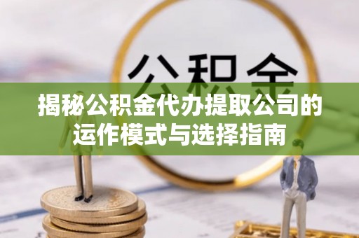 永修揭秘公积金代办提取公司的运作模式与选择指南